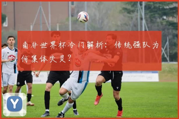 南非世界杯冷门解析：传统强队为何集体失灵？