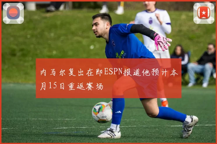 内马尔复出在即ESPN报道他预计本月15日重返赛场