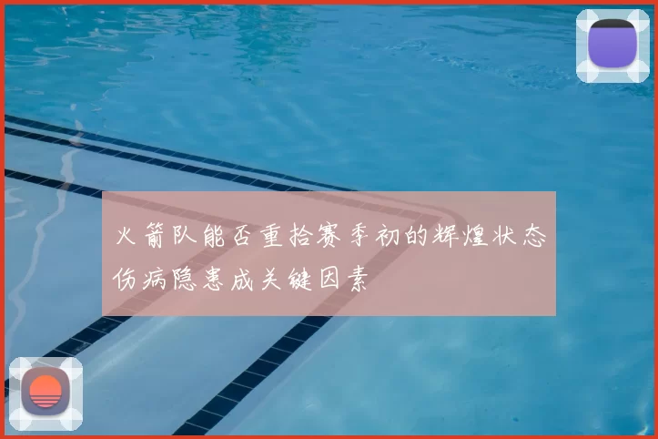 火箭队能否重拾赛季初的辉煌状态伤病隐患成关键因素