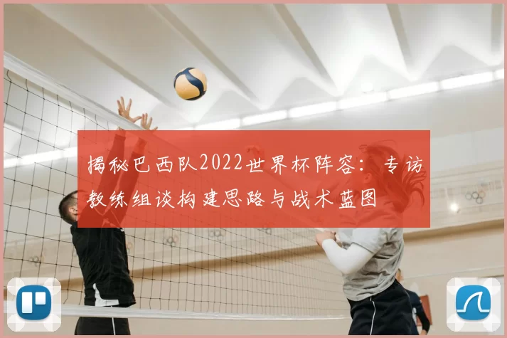 揭秘巴西队2022世界杯阵容：专访教练组谈构建思路与战术蓝图