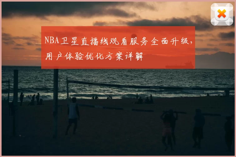 NBA卫星直播线观看服务全面升级，用户体验优化方案详解