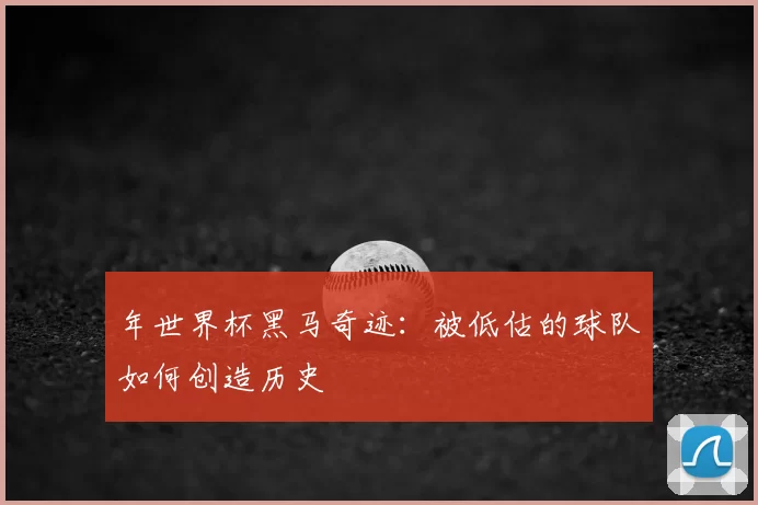 年世界杯黑马奇迹：被低估的球队如何创造历史