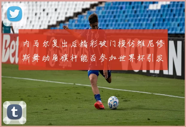 内马尔复出后精彩破门模仿维尼修斯舞动角旗杆能否参加世界杯引发热议
