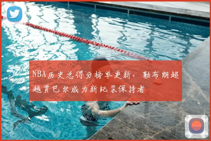 NBA历史总得分榜单更新，勒布朗超越贾巴尔成为新纪录保持者