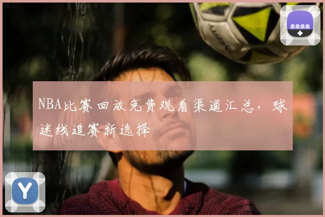 NBA比赛回放免费观看渠道汇总,球迷线追赛新选择