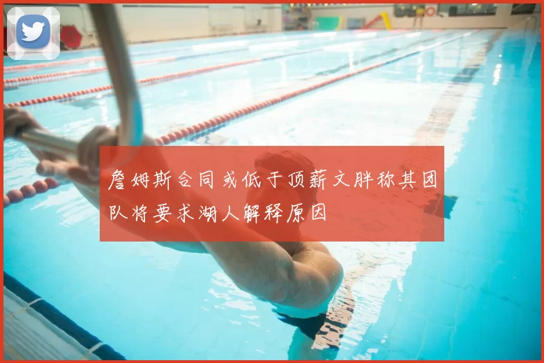 詹姆斯合同或低于顶薪文胖称其团队将要求湖人解释原因