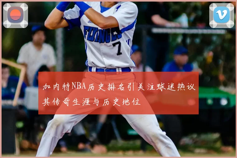 加内特NBA历史排名引关注球迷热议其传奇生涯与历史地位