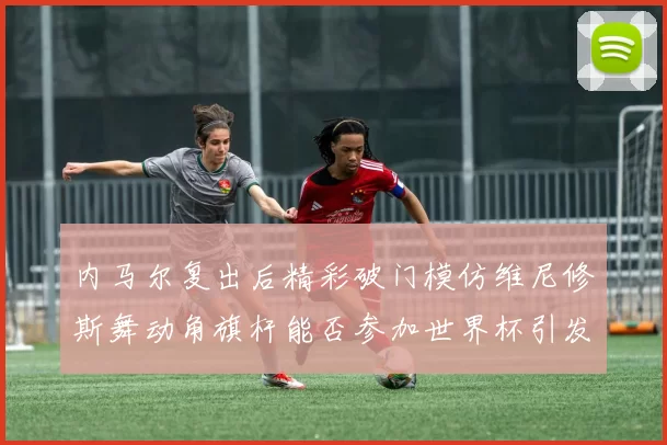 内马尔复出后精彩破门模仿维尼修斯舞动角旗杆能否参加世界杯引发热议