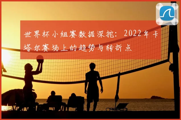 世界杯小组赛数据深挖:2022年卡塔尔赛场上的趋势与转折点