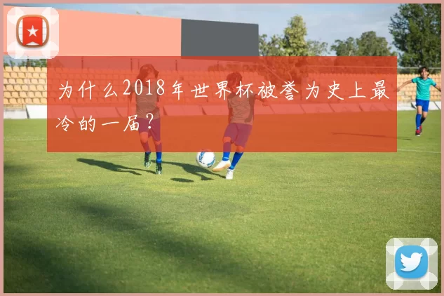 为什么2018年世界杯被誉为史上最冷的一届？