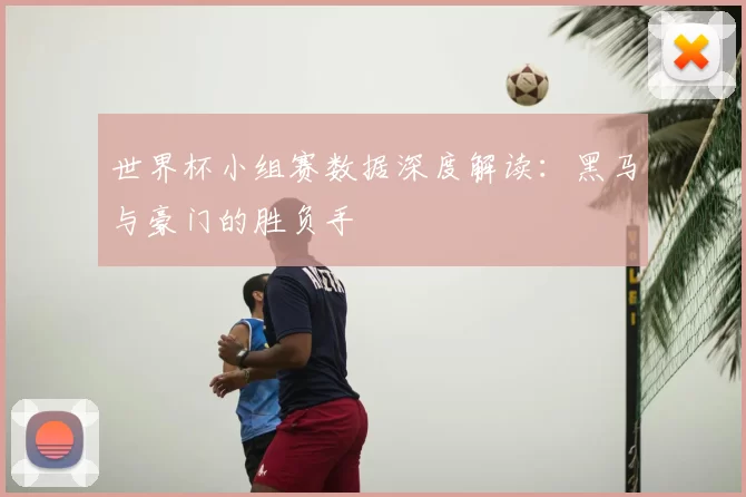 世界杯小组赛数据深度解读:黑马与豪门的胜负手
