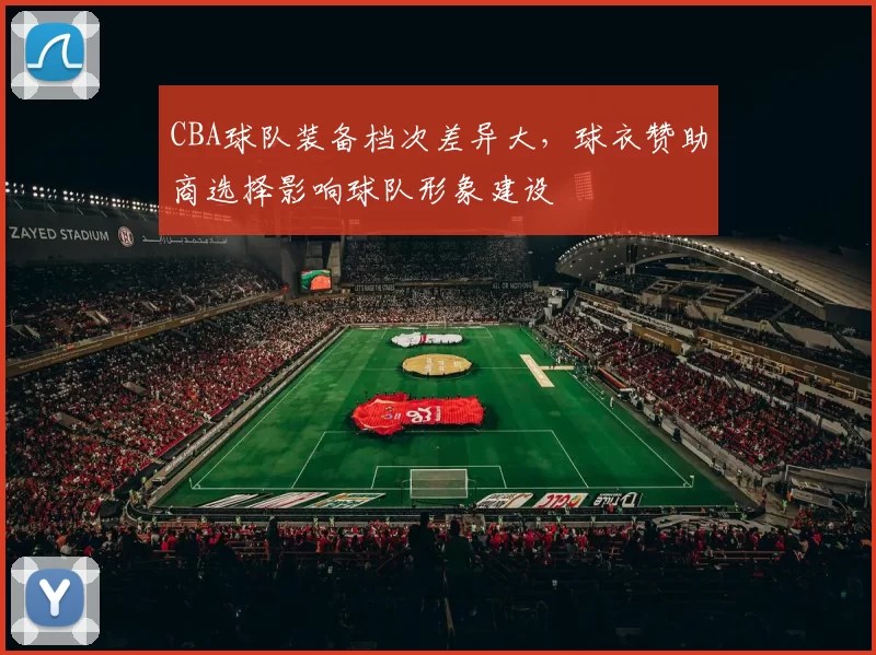 CBA球队装备档次差异大，球衣赞助商选择影响球队形象建设
