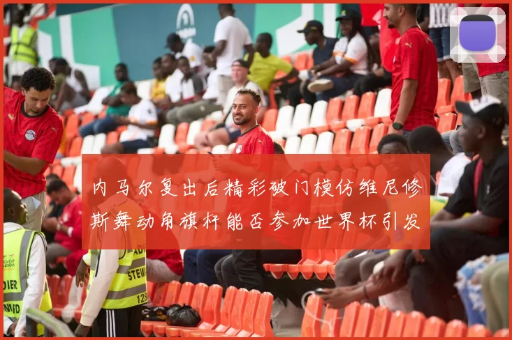 内马尔复出后精彩破门模仿维尼修斯舞动角旗杆能否参加世界杯引发热议
