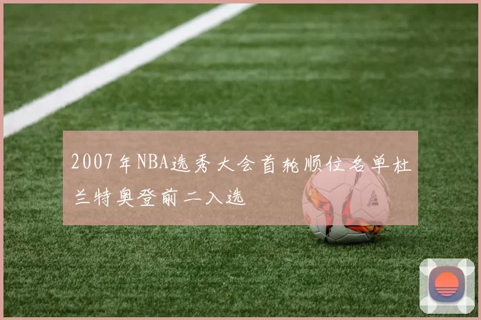 2007年NBA选秀大会首轮顺位名单杜兰特奥登前二入选
