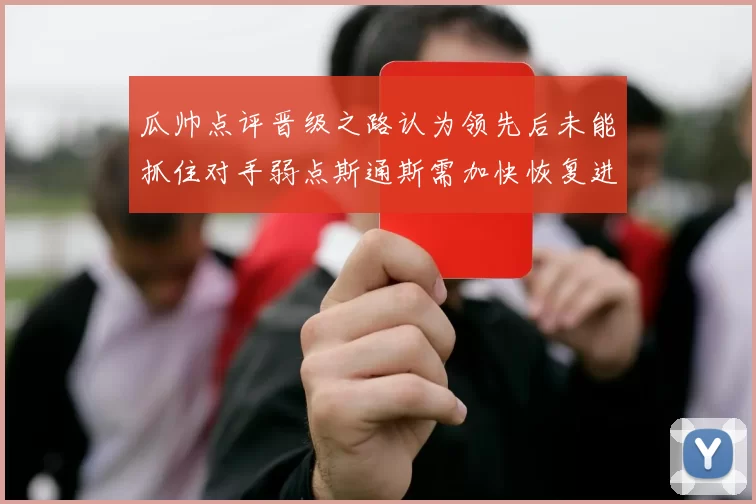 瓜帅点评晋级之路认为领先后未能抓住对手弱点斯通斯需加快恢复进程