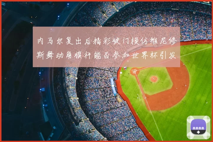 内马尔复出后精彩破门模仿维尼修斯舞动角旗杆能否参加世界杯引发热议