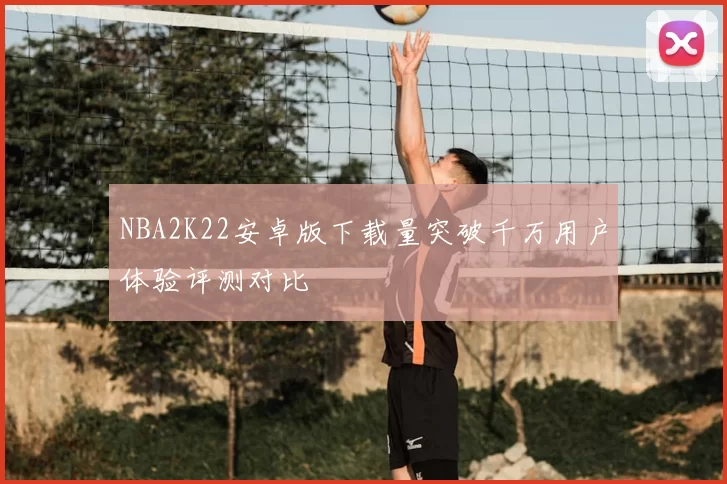 NBA2K22安卓版下载量突破千万用户体验评测对比