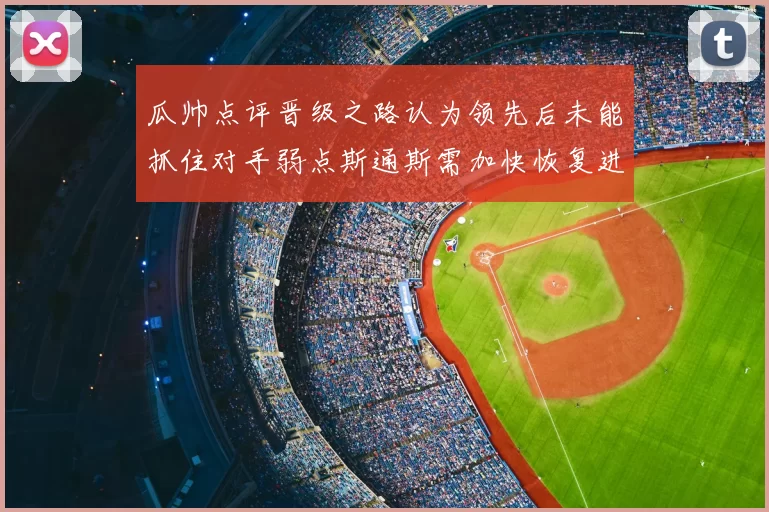 瓜帅点评晋级之路认为领先后未能抓住对手弱点斯通斯需加快恢复进程