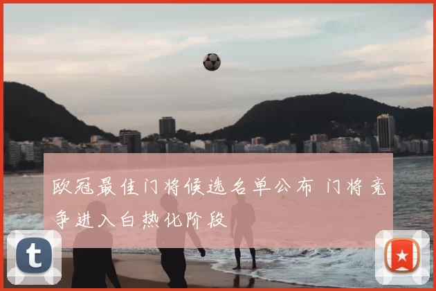 欧冠最佳门将候选名单公布 门将竞争进入白热化阶段