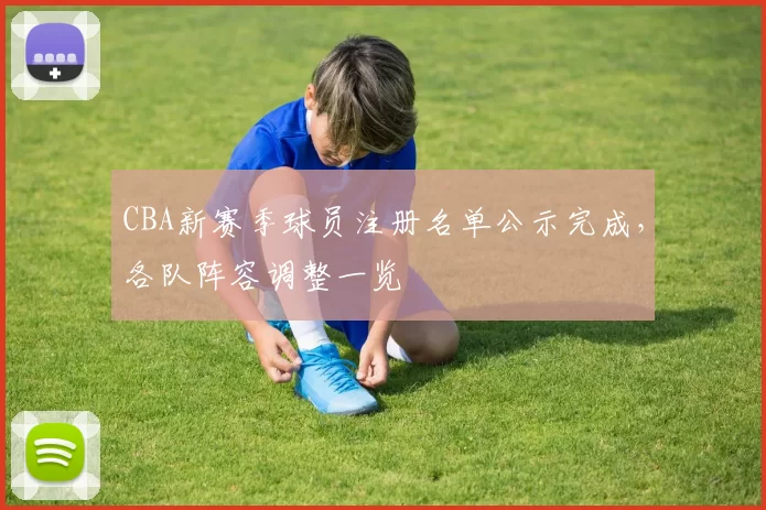 CBA新赛季球员注册名单公示完成，各队阵容调整一览