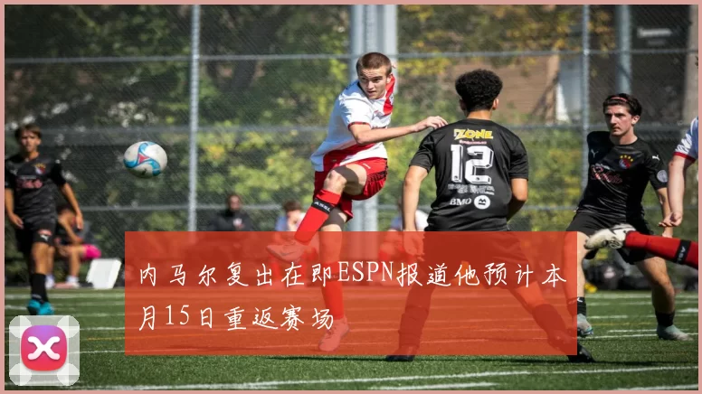 内马尔复出在即ESPN报道他预计本月15日重返赛场