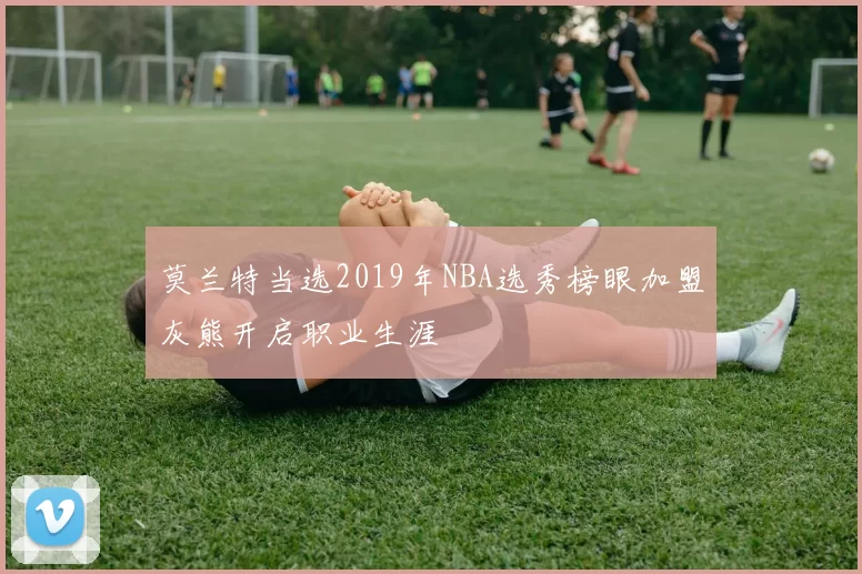 莫兰特当选2019年NBA选秀榜眼加盟灰熊开启职业生涯
