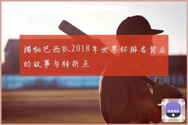 揭秘巴西队2018年世界杯排名背后的故事与转折点