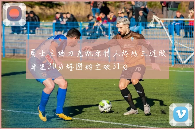 勇士主场力克凯尔特人终结三连败库里30分塔图姆空砍31分