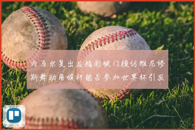 内马尔复出后精彩破门模仿维尼修斯舞动角旗杆能否参加世界杯引发热议