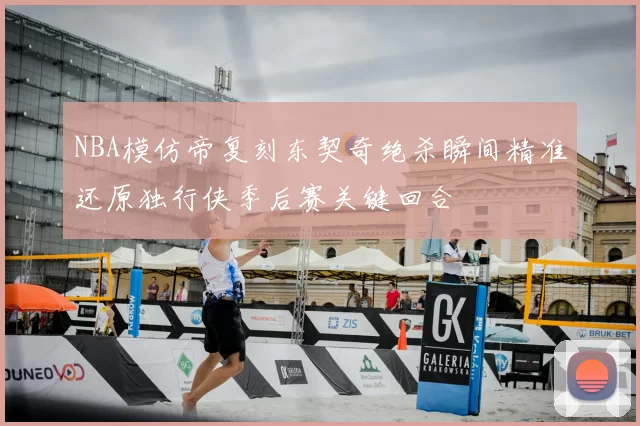 NBA模仿帝复刻东契奇绝杀瞬间精准还原独行侠季后赛关键回合