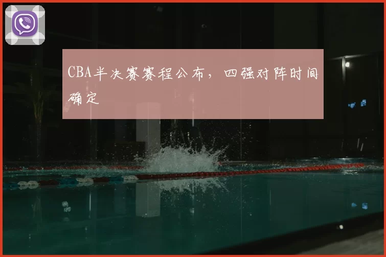 CBA半决赛赛程公布，四强对阵时间确定