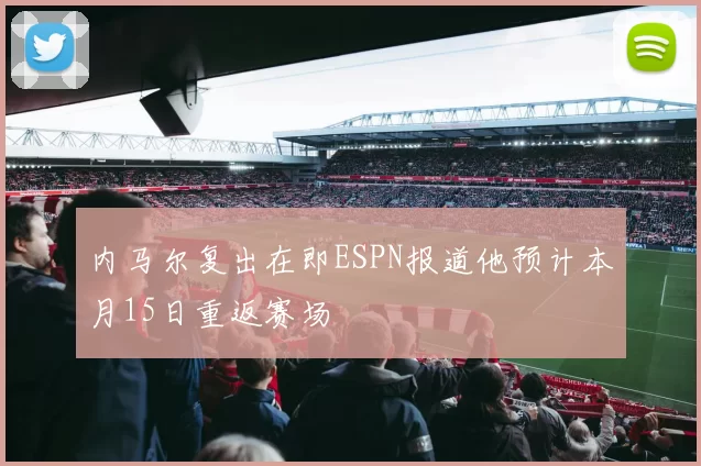 内马尔复出在即ESPN报道他预计本月15日重返赛场