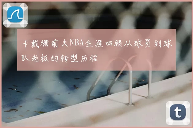卡戴珊前夫NBA生涯回顾从球员到球队老板的转型历程
