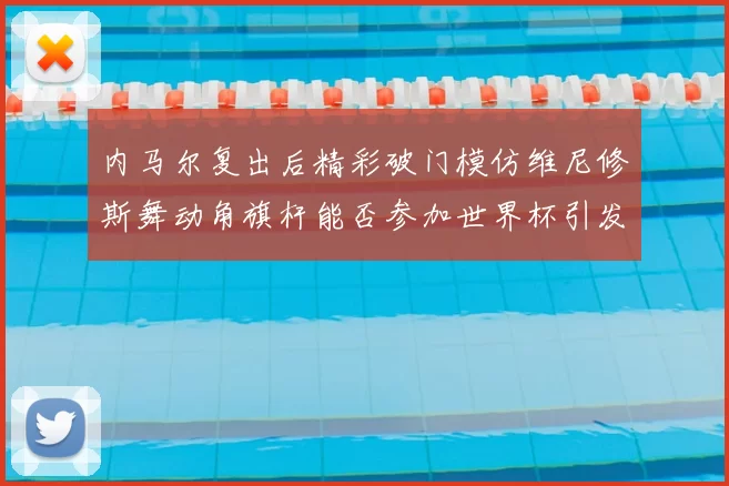 内马尔复出后精彩破门模仿维尼修斯舞动角旗杆能否参加世界杯引发热议