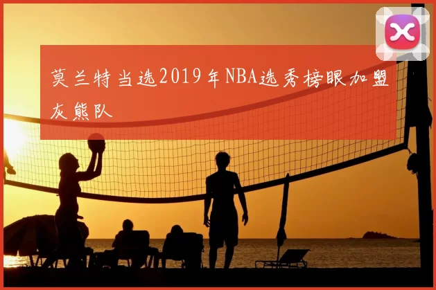 莫兰特当选2019年NBA选秀榜眼加盟灰熊队