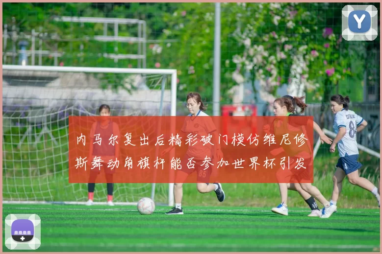 内马尔复出后精彩破门模仿维尼修斯舞动角旗杆能否参加世界杯引发热议