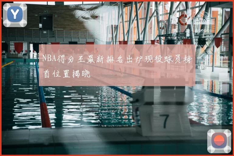 NBA得分王最新排名出炉现役球员榜首位置揭晓