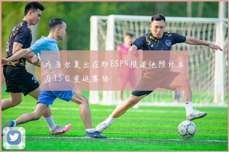 内马尔复出在即ESPN报道他预计本月15日重返赛场