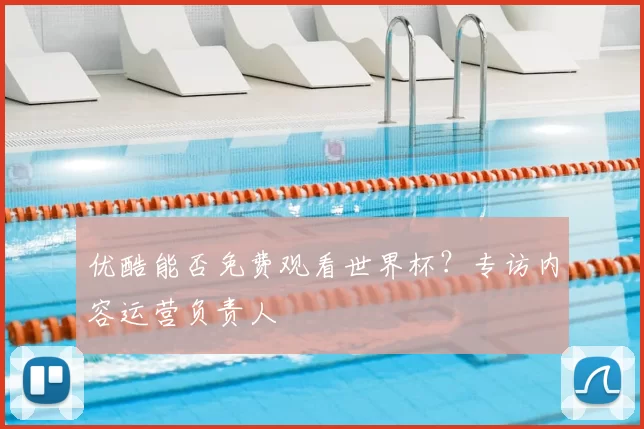 优酷能否免费观看世界杯？专访内容运营负责人