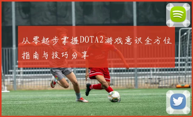 从零起步掌握DOTA2游戏意识全方位指南与技巧分享