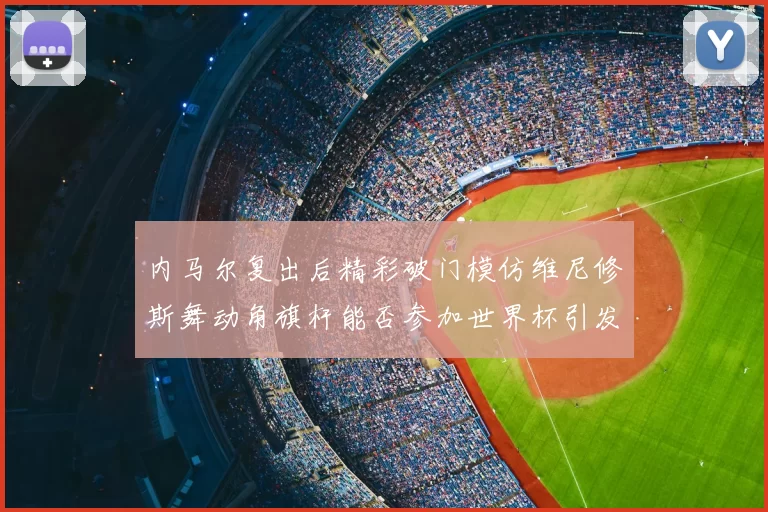 内马尔复出后精彩破门模仿维尼修斯舞动角旗杆能否参加世界杯引发热议