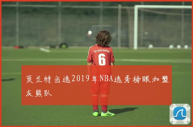 莫兰特当选2019年NBA选秀榜眼加盟灰熊队