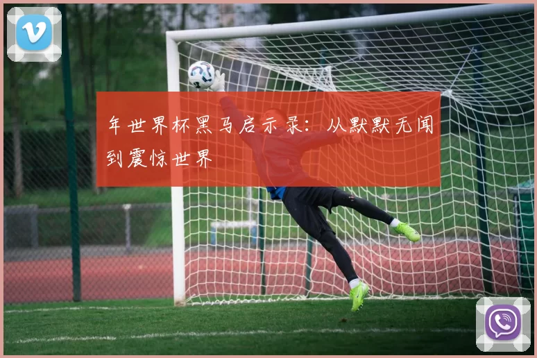 年世界杯黑马启示录:从默默无闻到震惊世界