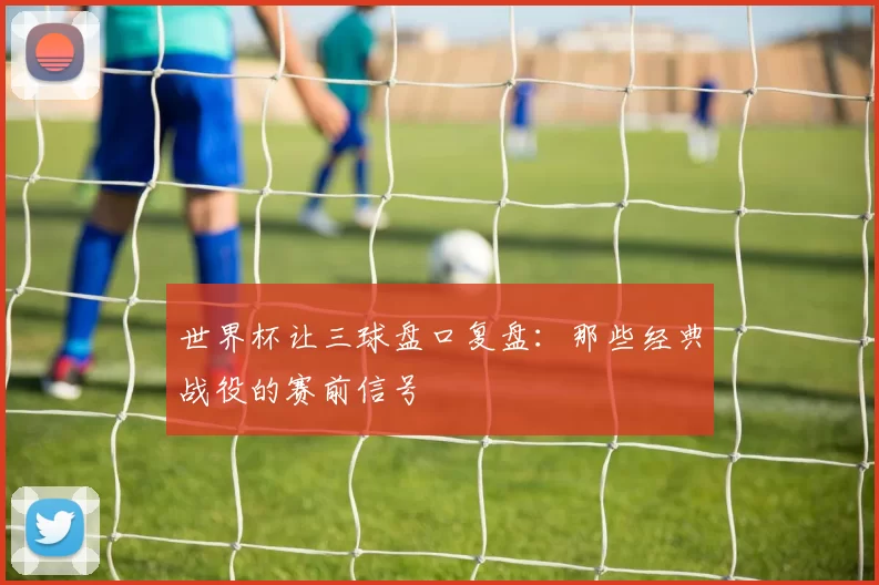 世界杯让三球盘口复盘:那些经典战役的赛前信号