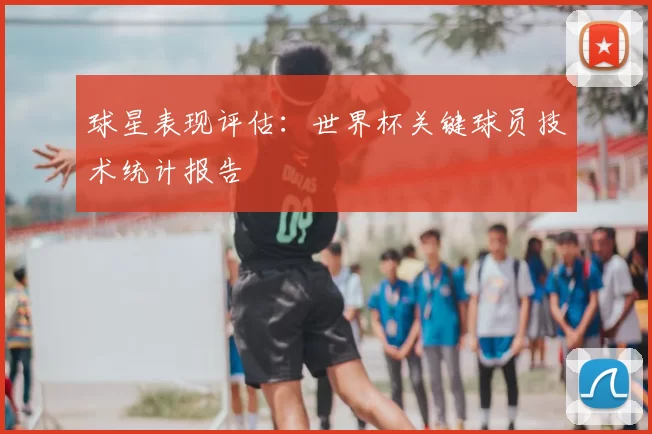 球星表现评估:世界杯关键球员技术统计报告