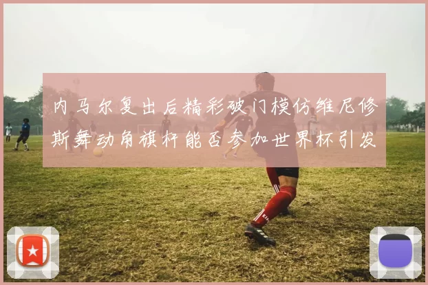 内马尔复出后精彩破门模仿维尼修斯舞动角旗杆能否参加世界杯引发热议