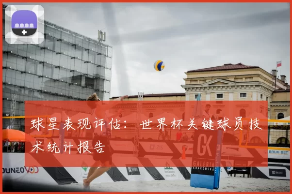 球星表现评估:世界杯关键球员技术统计报告