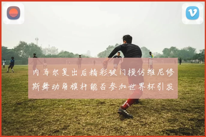内马尔复出后精彩破门模仿维尼修斯舞动角旗杆能否参加世界杯引发热议