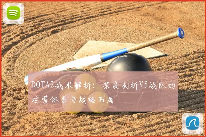 DOTA2战术解析：深度剖析V5战队的运营体系与战略布局