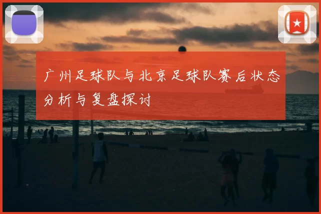 广州足球队与北京足球队赛后状态分析与复盘探讨